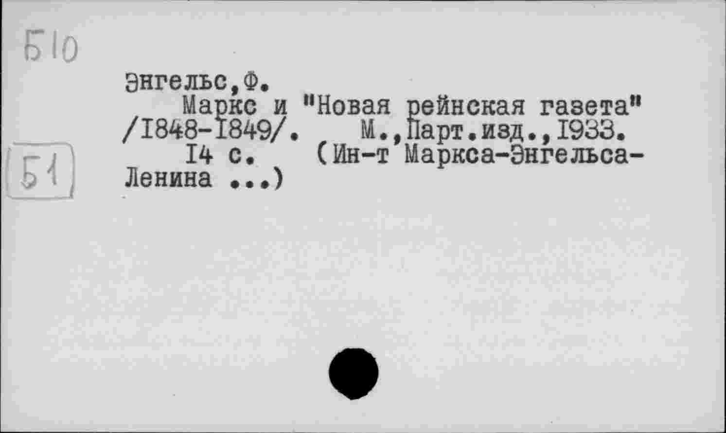 ﻿ею
Энгельс,Ф.
Маркс и “Новая рейнская газета" /1848-1849/.	М.,Парт.изд.,1933.
14 с. (Ин-т Маркса-Энгельса-Ленина •..)